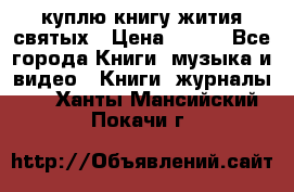 куплю книгу жития святых › Цена ­ 700 - Все города Книги, музыка и видео » Книги, журналы   . Ханты-Мансийский,Покачи г.